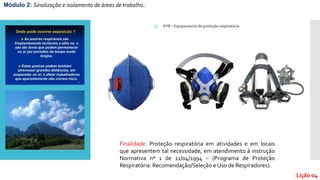 Módulo 2: Sinalização e isolamento de áreas de trabalho..
Lição 04
 EPR – Equipamento de proteção respiratória
Finalidade: Proteção respiratória em atividades e em locais
que apresentem tal necessidade, em atendimento à instrução
Normativa nº 1 de 11/04/1994 – (Programa de Proteção
Respiratória: Recomendação/Seleção e Uso de Respiradores).
 