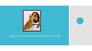 ACREDITE EMVOCÊ, SEMPRETERÁ CHANCE DEVENCER!
 
