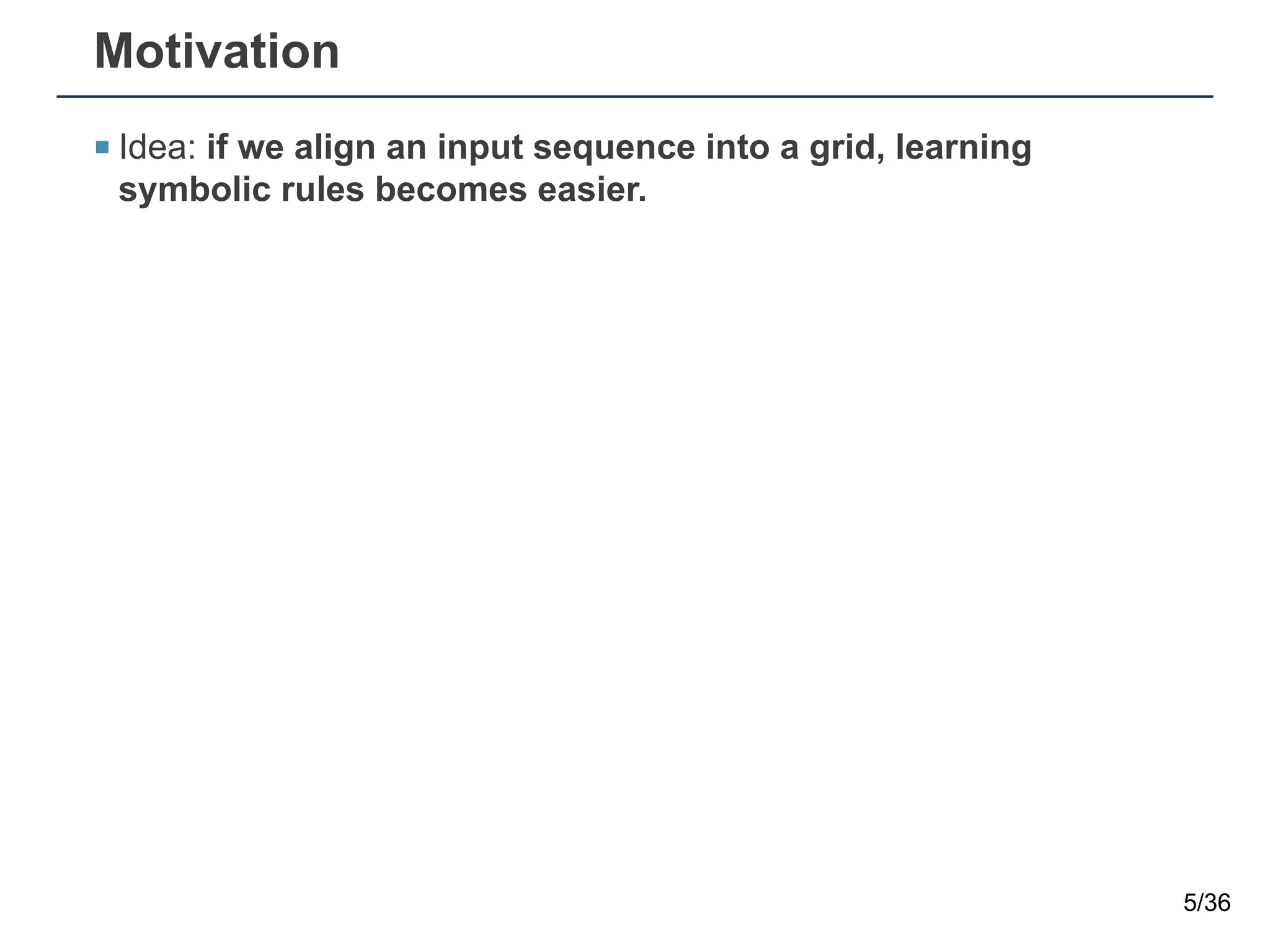 Motivation
¡ Idea: if we align an input sequence into a grid, learning
symbolic rules becomes easier.
5/36
 