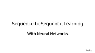 Sequence to Sequence Learning
With Neural Networks
huffon
 