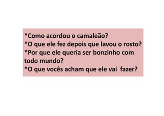 *Como acordou o camaleão?
*O que ele fez depois que lavou o rosto?
*Por que ele queria ser bonzinho com
todo mundo?
*O que vocês acham que ele vai fazer?
 