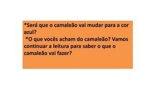 *Será que o camaleão vai mudar para a cor
azul?
*O que vocês acham do camaleão? Vamos
continuar a leitura para saber o que o
camaleão vai fazer?
 