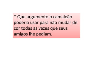 * Que argumento o camaleão
poderia usar para não mudar de
cor todas as vezes que seus
amigos lhe pediam.
 