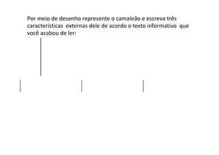 Por meio de desenho represente o camaleão e escreva três
características externas dele de acordo o texto informativo que
você acabou de ler:
 