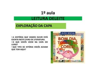 1º aula
LEITURA DELEITE
EXPLORAÇÃO DA CAPA
• A HISTÓRIA QUE VAMOS OUVIR ESTÁ
ESCRITA NESTE LIVRO DE LITERATURA.
• O QUE VOCÊS VEEM NA CAPA DO
LIVRO?
• QUE TIPO DE HITÓRIA VOCÊS ACHAM
QUE TEM AQUI?
 