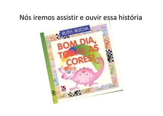 Nós iremos assistir e ouvir essa história
 