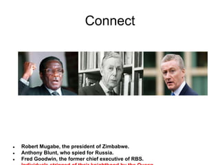 Connect

●
●
●

Robert Mugabe, the president of Zimbabwe.
Anthony Blunt, who spied for Russia.
Fred Goodwin, the former chief executive of RBS.

 