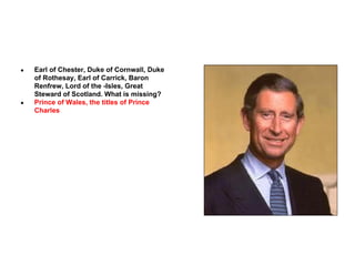 ●

●

Earl of Chester, Duke of Cornwall, Duke
of Rothesay, Earl of Carrick, Baron
Renfrew, Lord of the -Isles, Great
Steward of Scotland. What is missing?
Prince of Wales, the titles of Prince
Charles

 