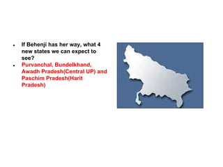 ●

●

If Behenji has her way, what 4
new states we can expect to
see?
Purvanchal, Bundelkhand,
Awadh Pradesh(Central UP) and
Paschim Pradesh(Harit
Pradesh)

 