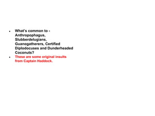●

What’s common to Anthropophagus,
Slubberdelugians,
Guanogatherers, Certified
Diplodocuses and Dunderheaded
Coconuts?

●

These are some original insults
from Captain Haddock.

 
