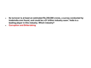 ●

●

Its turnover is at least an estimated Rs.250,000 crores, a survey conducted by
tradeindia.com found, and could be a $1 trillion industry soon.' India is a
leading player in this industry. Which industry?
Corruption and Bribe-taking

 