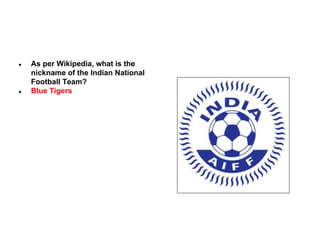 ●

●

As per Wikipedia, what is the
nickname of the Indian National
Football Team?
Blue Tigers

 