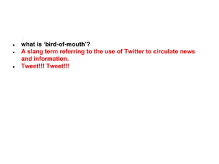 ●
●

●

what is ‘bird-of-mouth'?
A slang term referring to the use of Twitter to circulate news
and information.
Tweet!!! Tweet!!!

 