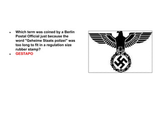 ●

●

Which term was coined by a Berlin
Postal Official just because the
word "Geheime Staats polizei" was
too long to fit in a regulation size
rubber stamp?
GESTAPO

 
