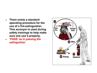 ●

●

There exists a standard
operating procedure for the
use of a fire-extinguisher.
This acronym is used during
safety trainings to help make
sure one use it properly.
‘PASS’ as in passing the
extinguisher

 