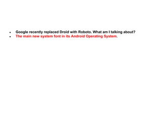 ●
●

Google recently replaced Droid with Roboto. What am I talking about?
The main new system font in its Android Operating System.

 