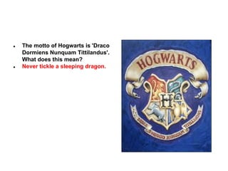 ●

●

The motto of Hogwarts is 'Draco
Dormiens Nunquam Tittilandus'.
What does this mean?
Never tickle a sleeping dragon.

 