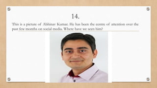 14.
This is a picture of Abhinav Kumar. He has been the centre of attention over the
past few months on social media. Where have we seen him?
 