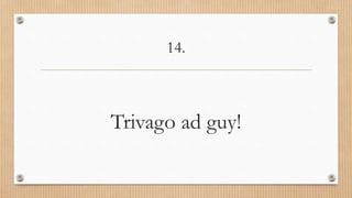 14.
Trivago ad guy!
 