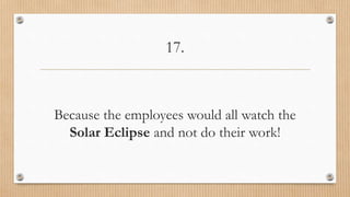 17.
Because the employees would all watch the
Solar Eclipse and not do their work!
 