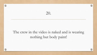 20.
The crew in the video is naked and is wearing
nothing but body paint!
 