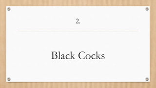2.
Black Cocks
 