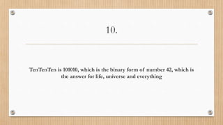 10.
TenTenTen is 101010, which is the binary form of number 42, which is
the answer for life, universe and everything
 