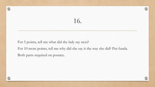 16.
For 5 points, tell me what did the lady say next?
For 10 more points, tell me why did she say it the way she did? Put funda.
Both parts required on pounce.
 