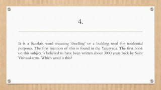 4.
It is a Sanskrit word meaning ‘dwelling’ or a building used for residential
purposes. The first mention of this is found in the Yajurveda. The first book
on this subject is believed to have been written about 3000 years back by Saint
Vishwakarma. Which word is this?
 