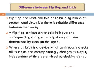 Difference between flip flop and latch 
 Flip flop and latch are two basic building blocks of 
sequentional circuit but t...