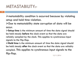 METASTABILITY:- 
12/11/2014 
21 
metastability condition is occurred because by violating 
setup and hold time violation....