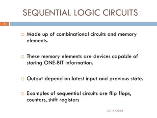 SEQUENTIAL LOGIC CIRCUITS 
 Made up of combinational circuits and memory 
elements. 
 These memory elements are devices ...