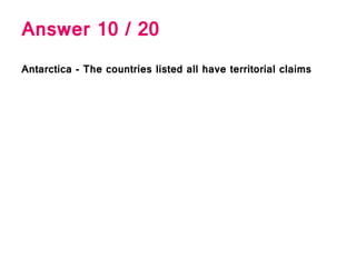 Answer 10 / 20
Antarctica - The countries listed all have territorial claims
 