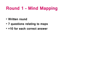 Round 1 – Mind Mapping
• Written round
• 7 questions relating to maps
• +10 for each correct answer
 