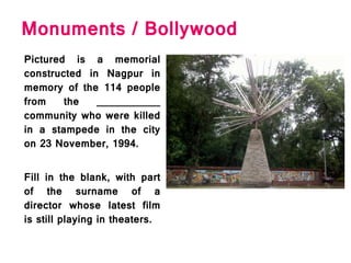 Monuments / Bollywood
Pictured is a memorial
constructed in Nagpur in
memory of the 114 people
from the ___________
community who were killed
in a stampede in the city
on 23 November, 1994.
Fill in the blank, with part
of the surname of a
director whose latest film
is still playing in theaters.
 