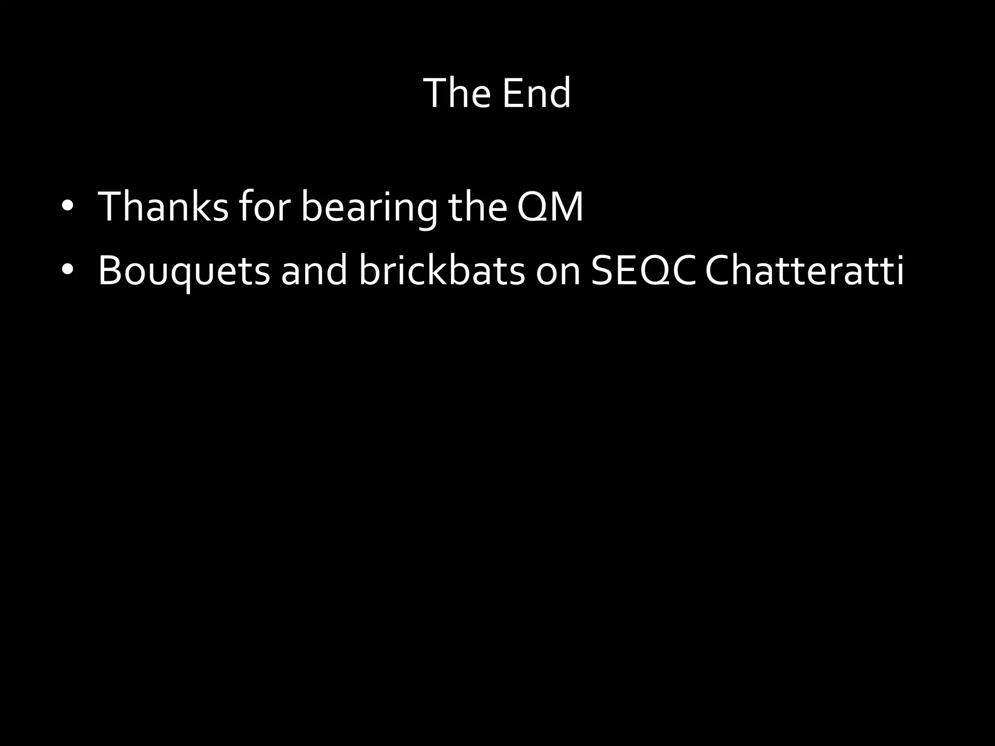The End
• Thanks for bearing the QM
• Bouquets and brickbats on SEQCChatteratti
 