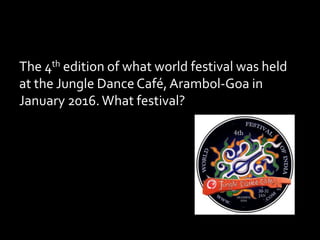 The 4th edition of what world festival was held
at the Jungle Dance Café,Arambol-Goa in
January 2016.What festival?
 