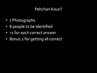 Pehchan Koun?
• 7 Photographs
• 8 people to be identified
• +1 for each correct answer
• Bonus 2 for getting all correct
 