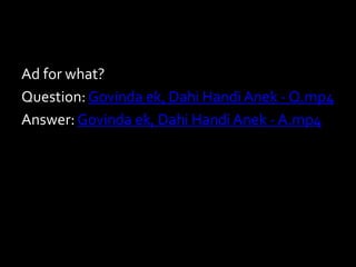 Ad for what?
Question: Govinda ek, Dahi Handi Anek - Q.mp4
Answer: Govinda ek, Dahi HandiAnek - A.mp4
 