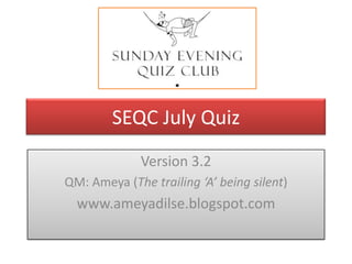 SEQC July Quiz
Version 3.2
QM: Ameya (The trailing ‘A’ being silent)

www.ameyadilse.blogspot.com

 