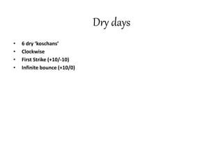 Dry days
• 6 dry ‘koschans’
• Clockwise
• First Strike (+10/-10)
• Infinite bounce (+10/0)
 