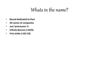 Whats in the name?
• Round dedicated to Paul
• 20 names of companies
• Just ‘pronounce’ it
• Infinite Bounce (+10/0)
• First strike (+10/-10)
 