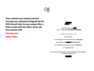 Q8
Their website was hacked and this
message was displayed allegedly by the
CEO himself after he was sacked after a
bitter tussle with the BoDs. Name the
firm and the CEO
Housing.com
Rahul Yadav
 