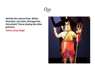 Q10
Identify this veteran Poet, Writer,
Dramatist, Journalist, Management
Consultant/ Trainer playing the other
god here.
Vishnu Surya Wagh
 