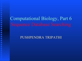 Computational Biology, Part 6
Sequence Database Searching

    PUSHPENDRA TRIPATHI
 