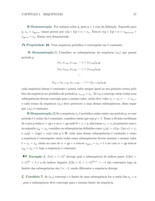 CAP´ITULO 1. SEQUˆENCIAS 17
Demonstra¸c˜ao. Por indu¸c˜ao sobre q, para q = 1 vem da deﬁni¸c˜ao. Supondo para
q, xn = xqp+n, vamos provar que x(q + 1)p + n = xn. Tem-se x(q + 1)p + n = xqp+n+p =
xqp+n = xn. Ent˜ao est´a demonstrado.
Propriedade 28. Uma sequˆencia peri´odica ´e convergente sse ´e constante.
Demonstra¸c˜ao.[1] Considere as subsequˆencias da sequˆencia (xk) que possui
per´ıodo p
(x1, x1+p, x1+2p, · · · ) = (x1+kp)k∈N
(x2, x2+p, x2+2p, · · · ) = (x2+kp)k∈N
...
(xp−1, xp−1+p, xp−1+2p, · · · ) = (xp−1+kp)k∈N
cada sequˆencia dessas ´e constante e possui valor sempre igual ao seu primeiro termo pelo
fato da sequˆencia ser peri´odica de per´ıodo p, xn+p = xn. Se (xk) converge ent˜ao todas suas
subsequˆencias devem convergir para o mesmo valor, ent˜ao deve valer x1 = x2 = · · · = xp−1
e cada termo da sequˆencia (xk) deve pertencer a uma dessas subsequˆencias, disso segue
que (xk) ´e constante.
Demonstra¸c˜ao.[2] Se a sequˆencia xn ´e peri´odica ent˜ao existe um per´ıodo p, se esse
per´ıodo ´e 1 ent˜ao ela ´e constante, considere ent˜ao que seja p > 1. Tome a divis˜ao euclidiana
de n por p ent˜ao n = qp+s ou n = qp onde 0 < s < p, da´ı temos xn = xs no primeiro caso e
no segundo xqp = xp, considere as subsequˆencias deﬁnidas como zs(q) = x((q−1)p+s) = xs
e z0(q) = x(qp) = x(p) com q ∈ N, cada uma dessas subsequˆencias ´e constante e como
a sequˆencia ´e convergente ent˜ao todas essas subsequˆencias devem assumir o mesmo valor
t = xs = xp, ent˜ao no caso de n = qp + s tem-se xqp+s = xs = t e no caso n = qp tem-se
xqp = xp = t, logo a sequˆencia ´e constante.
Exemplo 1. f(n) = (−1)n
diverge pois a subsequˆencia de ´ındices pares f(2n) =
(−1)2n
= 1 e a de ´ındices ´ımpares f(2n + 1) = (−1)2n+1
= −1 s˜ao constantes logo os
limites das subsequˆencias s˜ao 1 e −1, sendo diferentes a sequˆencia diverge.
Corol´ario 7. Se (xn) converge e o limite de uma subsequˆencia for a ent˜ao lim xn = a
, pois a subsequˆencia deve convergir para o mesmo limite da sequˆencia.
 