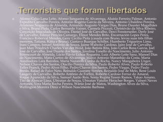    Afonso Celso Lana Leite, Afonso Junqueira de Alvarenga, Aluísio Ferreira Palmar, Antonio
    Expedito Carvalho Pereira, Antonio Rogério Garcia da Silveira, Antonio Ubaldino Pereira,
    Aristenes Nogueira de Almeida, Armando Augusto Vargas Dias, Bruno Dauster Magalhães
    e Silva, Bruno Piola, Carlos Bernardo Vainer, Carmela Pezzuti, Christóvão da Silva Ribeiro,
    Conceição Imaculada de Oliveira, Daniel José de Carvalho, Derci Fensterseifer, Derly José
    de Carvalho, Edmur Péricles Camargo, Elinor Mendes Brito, Encarnación Lopes Peres,
    Francisco Roberval Mendes, Geny Cecília Piola (casada com Bruno, levou suas três filhas
    menores, Tatiana, Kátia e Bruna), Gustavo Buarque Schiller, Humberto Trigueiros Lima,
    Irani Campos, Ismael Antônio de Souza, Jaime Walwitz Cardoso, Jairo José de Carvalho,
    Jean Marc Friedrich Charles Van der Weid, João Batista Rita, João Carlos Bona Garcia, Joel
    José de Carvalho, José Duarte dos Santos, Jovelina Tonello do Nascimento, Julio Antonio
    Bittencourt de Almeida, Lúcio Flávio Uchoa Regueira, Luiz Alberto Leite Sanz, Manoel Dias
    do Nascimento, Mara Curtiss de Alvarenga, Marco Antonio Maranhão da Costa, Maria
    Auxiliadora Lara Barcelos, Maria Nazareth Cunha da Rocha, Nancy Mangabeira Unger,
    Nelson Chaves dos Santos, Otacílio Pereira da Silva, Paulo Roberto Alves, Paulo Roberto
    Telles Franck, Pedro Alves Filho, Pedro Chaves dos Santos, Pedro Viegas, Pedro Paulo
    Bretãs, Rafael de Falco Neto, Reinaldo Guarany Simões, Reinaldo José de Melo, René Louis
    Laugery de Carvalho, Roberto Antônio de Fortini, Roberto Cardoso Ferraz do Amaral,
    Roque Aparecido da Silva, Samuel Aarão Reis, Sonia Regina Yessin Ramos, Takao Amano,
    Tito de Alencar Lima, Ubiratan de Souza, Ubiratan Vatutin Herzcher Borges, Valneri Neves
    Antunes, Vera Maria Rocha Pereira, Wânio José de Matos, Washington Alves da Silva,
    Wellington Moreira Diniz e Wilson Nascimento Barbosa.
 