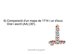 6) Comparació d'un mapa de 1714 i un d'avui.
   Oral i escrit (AA) (30').




                 ICE de la URV, 21 de maig 2012
 