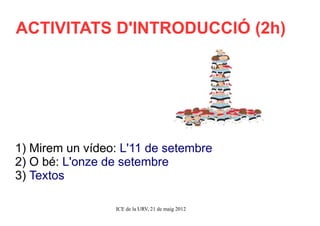 ACTIVITATS D'INTRODUCCIÓ (2h)




1) Mirem un vídeo: L'11 de setembre
2) O bé: L'onze de setembre
3) Textos

                 ICE de la URV, 21 de maig 2012
 