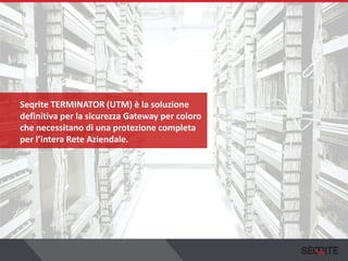Seqrite TERMINATOR (UTM) è la soluzione
definitiva per la sicurezza Gateway per coloro
che necessitano di una protezione completa
per l’intera Rete Aziendale.
 